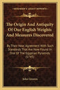 The Origin And Antiquity Of Our English Weights And Measures Discovered: By Their Near Agreement With Such Standards That Are Now Found In One Of The - Paperback