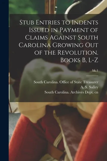 Stub Entries to Indents Issued in Payment of Claims Against South Carolina Growing out of the Revolution. Books B, L-Z; bk.1 - Paperback