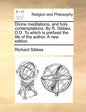 Divine Meditations, and Holy Contemplations. by R. Sibbes, D.D. to Which Is Prefixed the Life of the Author. a New Edition. - Paperback