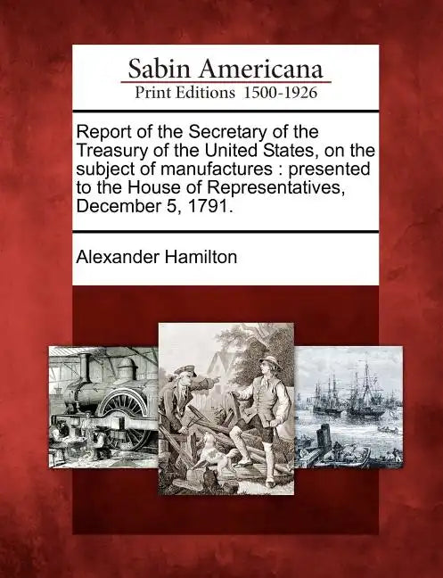 Report of the Secretary of the Treasury of the United States, on the Subject of Manufactures: Presented to the House of Representatives, December 5, 1 - Paperback