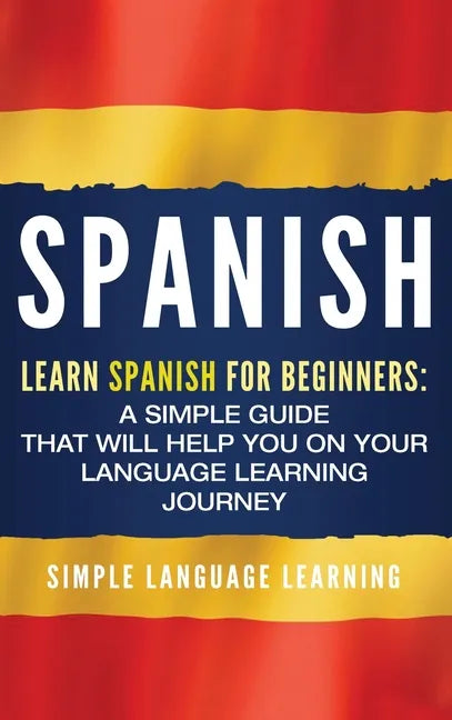 Spanish: Learn Spanish for Beginners: A Simple Guide that Will Help You on Your Language Learning Journey - Hardcover