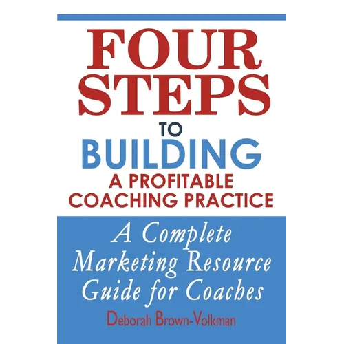 Four Steps To Building A Profitable Coaching Practice: A Complete Marketing Resource Guide for Coaches - Paperback