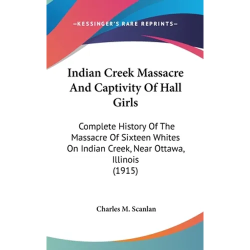 Indian Creek Massacre And Captivity Of Hall Girls: Complete History Of The Massacre Of Sixteen Whites On Indian Creek, Near Ottawa, Illinois (1915) - Hardcover