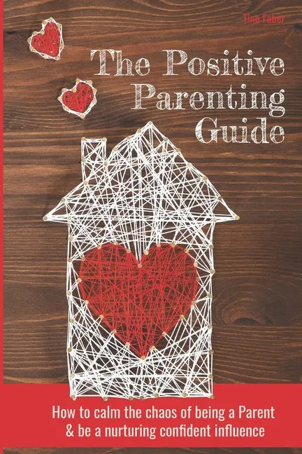 The Positive Parenting Guide: How To Calm The Chaos Of Being A Parent & Be A Nurturing Confident Influence - Paperback