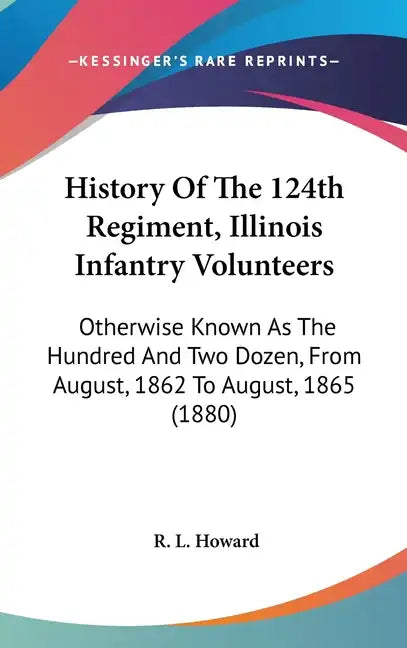 History Of The 124th Regiment, Illinois Infantry Volunteers: Otherwise Known As The Hundred And Two Dozen, From August, 1862 To August, 1865 (1880) - Hardcover