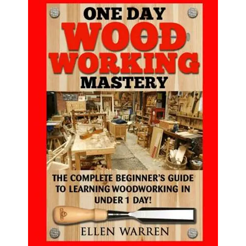 Woodworking: One Day Woodworking Mastery: The Complete Beginner's Guide to Learning Woodworking in Under 1 Day! Crafts Hobbies Arts - Paperback