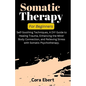 Somatic Therapy For Beginners: Self-Soothing Techniques, A DIY Guide to Healing Trauma, Enhancing the Mind-Body Connection, and Relieving Stress with - Paperback