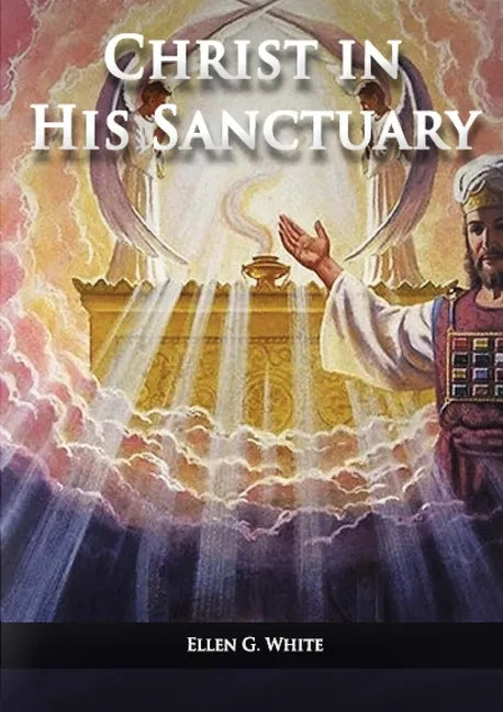Christ in his Sanctuary: (1844 made simple, The Great Controversy condensed, The Desire of Ages in the Sanctuary, Last Day Events according to Sanctua - Paperback