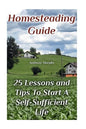 Homesteading Guide: 25 Lessons and Tips To Start A Self-Sufficient Life: (Homesteading for Beginners, Off-Grid Living) - Paperback