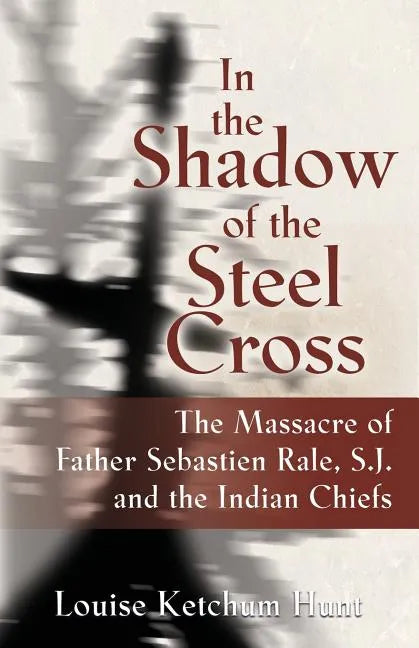 In the Shadow of the Steel Cross: The Massacre of Father Sebastién Râle, S.J. and the Indian Chiefs - Paperback