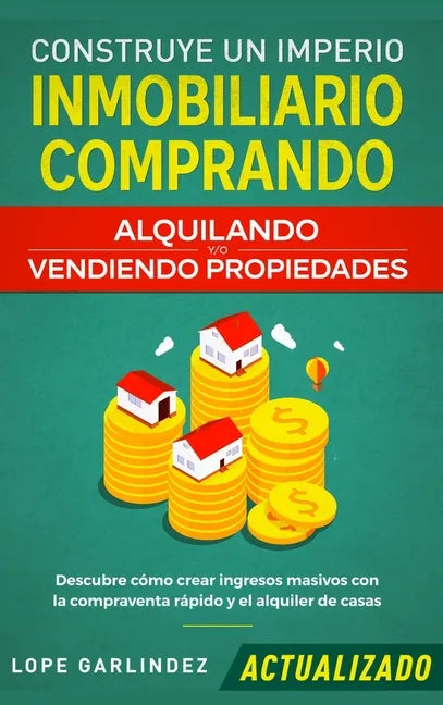 Construye un imperio inmobiliario comprando, alquilando y/o vendiendo propiedades (actualizado): Descubre cómo crear ingresos masivos con la compraven - Hardcover