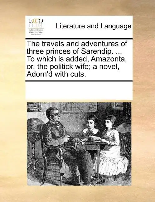The Travels and Adventures of Three Princes of Sarendip. ... to Which Is Added, Amazonta, Or, the Politick Wife; A Novel, Adorn'd with Cuts. - Paperback