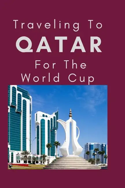 Traveling To Qatar For The World Cup: Everything You Need to Know to Navigate Your Way Around Qatar - Paperback