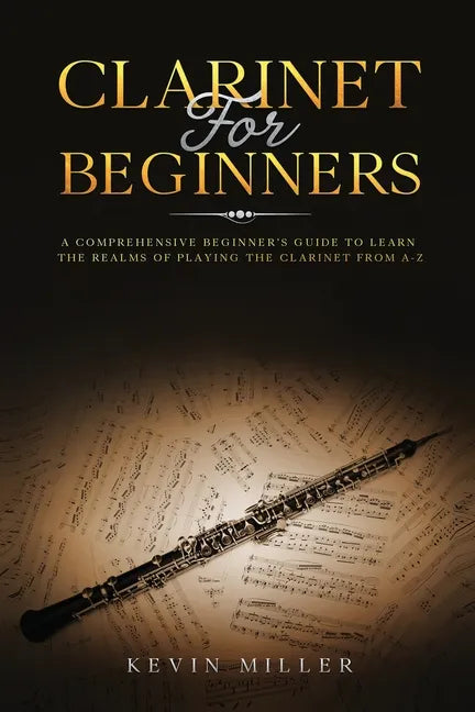 Clarinet for Beginners: A Comprehensive Beginner's Guide to Learn the Realms of Playing the Clarinet from A-Z - Paperback