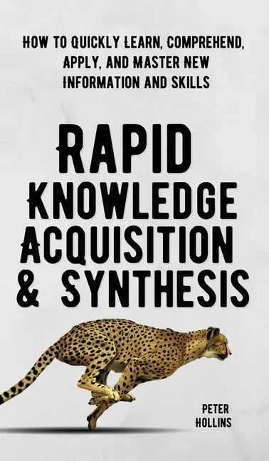Rapid Knowledge Acquisition & Synthesis: How to Quickly Learn, Comprehend, Apply, and Master New Information and Skills - Hardcover
