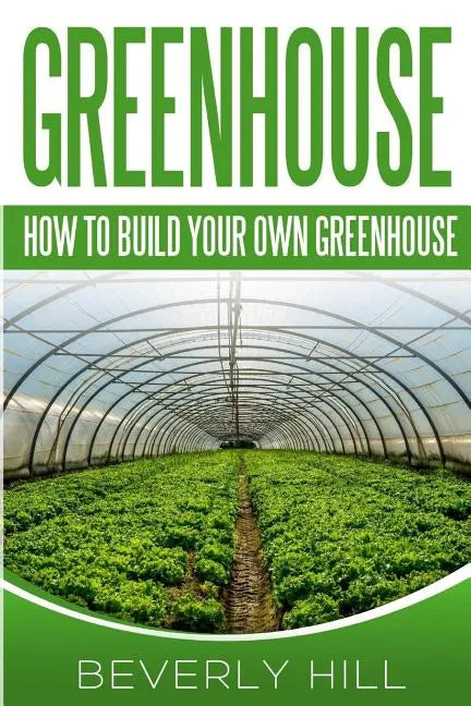 Greenhouse: How To build Your Own Greenhouse - Paperback
