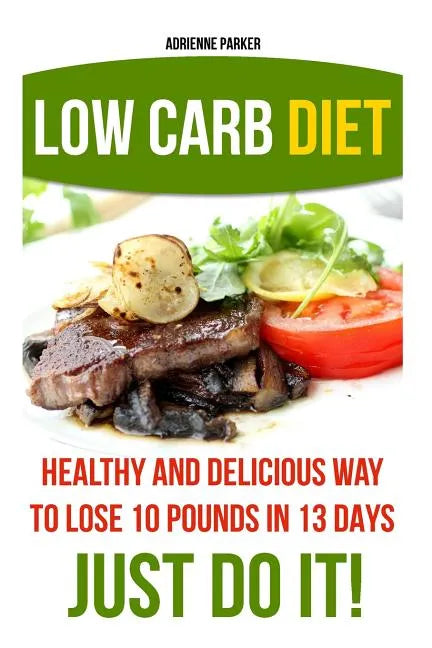 Low Carb Diet: Healthy and Delicious Ways to Lose 10 Pounds in 13 Days. Just Do It!: (Low Carb Cookbook, Low Carb Diet, Low Carb High - Paperback