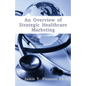 An Overview of Strategic Health Care Marketing: Marketing Mix & Segmentation Strategies at Work - Paperback
