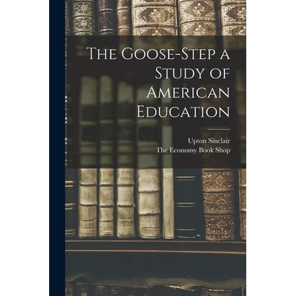 The Goose-Step a Study of American Education - Paperback
