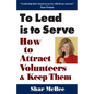 To Lead Is to Serve: How to Attract Volunteers & Keep Them - Paperback