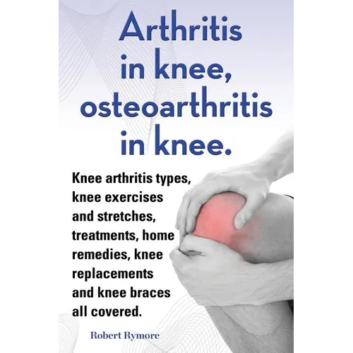 Arthritis in knee, osteoarthritis in knee. Knee arthritis types, knee exercises and stretches, treatments, home remedies, knee replacements and knee b - Paperback