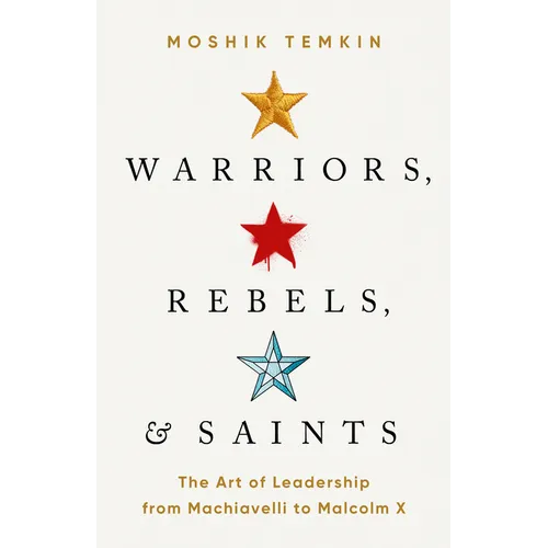 Warriors, Rebels, and Saints: The Art of Leadership from Machiavelli to Malcolm X - Hardcover