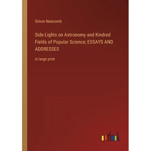 Side-Lights on Astronomy and Kindred Fields of Popular Science; ESSAYS AND ADDRESSES: in large print - Paperback