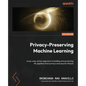 Privacy-Preserving Machine Learning: A use-case-driven approach to building and protecting ML pipelines from privacy and security threats - Paperback