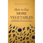 How to Eat More Vegetables: A Concise Guide to Help You Eat and Enjoy the Most Important Food for a Fulfilling Life - Paperback