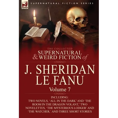 The Collected Supernatural and Weird Fiction of J. Sheridan Le Fanu: Volume 7-Including Two Novels, 'All in the Dark' and 'The Room in the Dragon Vola - Hardcover