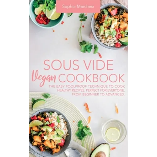 Sous Vide Vegan Cookbook: The Easy Foolproof Technique to Cook Healthy Recipes. Perfect for Everyone, from Beginner to Advanced - Hardcover