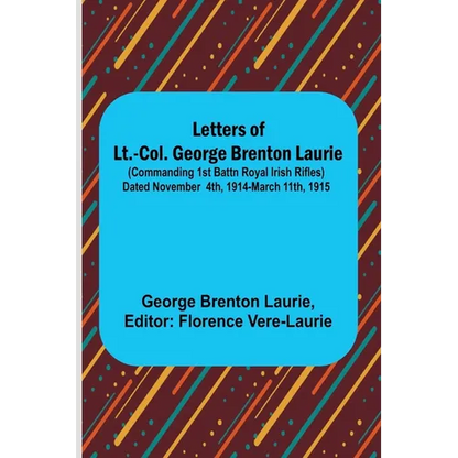 Letters of Lt.-Col. George Brenton Laurie;(commanding 1st Battn Royal Irish Rifles) Dated November 4th, 1914-March 11th, 1915 - Paperback