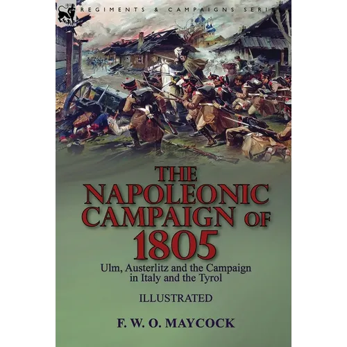 The Napoleonic Campaign of 1805: Ulm, Austerlitz and the Campaign in Italy and the Tyrol - Hardcover