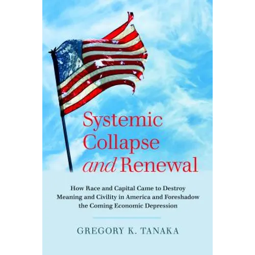 Systemic Collapse and Renewal: How Race and Capital Came to Destroy Meaning and Civility in America and Foreshadow the Coming Economic Depression - Paperback