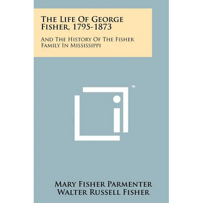 The Life Of George Fisher, 1795-1873: And The History Of The Fisher Family In Mississippi - Paperback