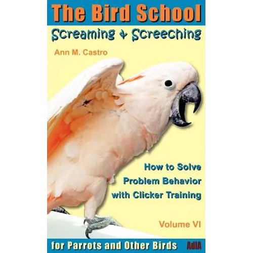 Screaming & Screeching: How to Solve Problem Behavior with Clicker Training: The Bird School for Parrots and Other Birds - Paperback
