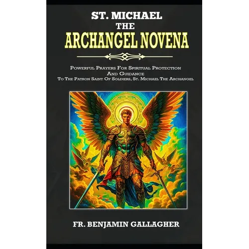 St. Michael The Archangel Novena: Powerful Prayers For Spiritual Protection And Guidance To The Patron Saint Of Soldiers, St. Michael The Archangel (C - Paperback