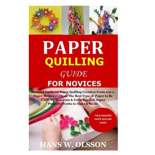 Paper Quilling Guide for Novices: Detailed Guide on Paper Quilling Creation From a to z;Paper Strips Creation;The Best Type of Paper to Be Used;Its Ma - Paperback