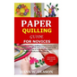 Paper Quilling Guide for Novices: Detailed Guide on Paper Quilling Creation From a to z;Paper Strips Creation;The Best Type of Paper to Be Used;Its Ma - Paperback