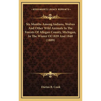 Six Months Among Indians, Wolves And Other Wild Animals In The Forests Of Allegan County, Michigan, In The Winter Of 1839 And 1840 (1889) - Hardcover