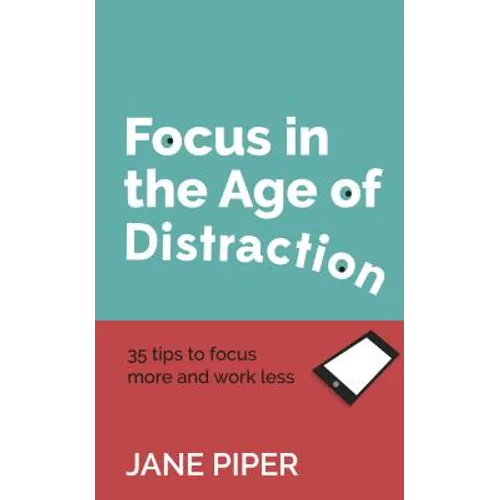 Focus in the Age of Distraction: 35 Tips to Focus More and Work Less - Paperback