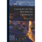 Cavalry in the Waterloo Campaign - Paperback
