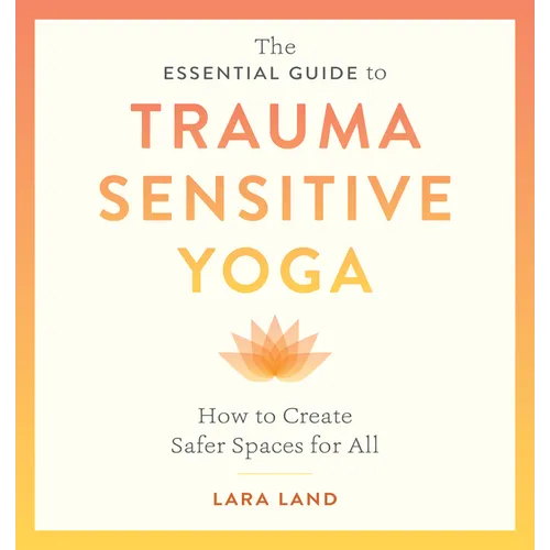 The Essential Guide to Trauma Sensitive Yoga: How to Create Safer Spaces for All - Paperback