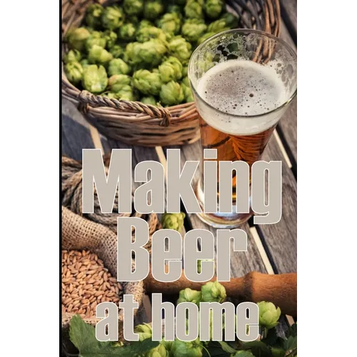 Making Beer at Home: A Step-by-Step Guide to Making Lager, Ale, Porter, and Stout Amazing Gift Idea for Beer Lover - Paperback