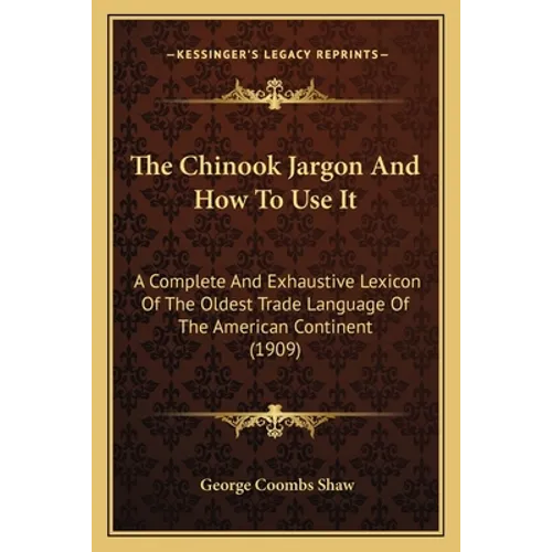 The Chinook Jargon And How To Use It: A Complete And Exhaustive Lexicon Of The Oldest Trade Language Of The American Continent (1909) - Paperback