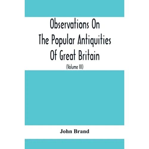 Observations On The Popular Antiquities Of Great Britain: Chiefly Illustrating The Origin Of Our Vulgar And Provincial Customs, Ceremonies And Superst - Paperback