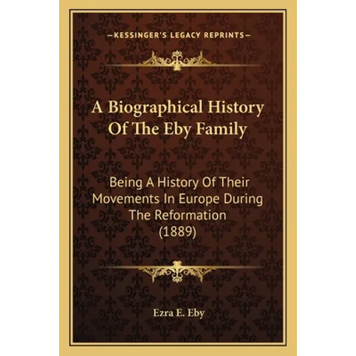 A Biographical History Of The Eby Family: Being A History Of Their Movements In Europe During The Reformation (1889) - Paperback