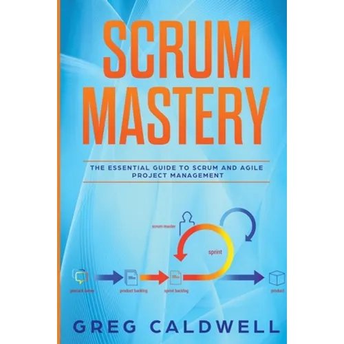 Scrum: Mastery - The Essential Guide to Scrum and Agile Project Management (Lean Guides with Scrum, Sprint, Kanban, DSDM, XP & Crystal) - Paperback