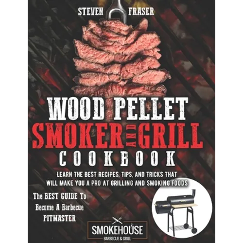 Wood Pellet Smoker And Grill Cookbook: The Best Guide To Become A Barbecue Pitmaster. Learn The Best Recipes, Tips, And Tricks That Will Make You A PR - Paperback