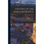 History of the Kings of France; Containing the Principal Incidents in Their Lives, From the Foundation of the Monarchy to Louis Phillippe, With a Conc - Hardcover